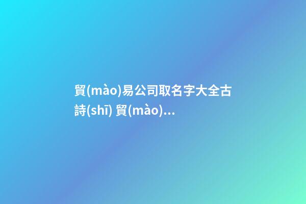 貿(mào)易公司取名字大全古詩(shī) 貿(mào)易公司名字好聽(tīng)-第1張-公司起名-玄機(jī)派